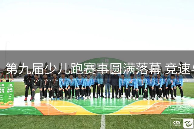 第九届少儿跑赛事圆满落幕 竞速与童真碰撞出别样火花