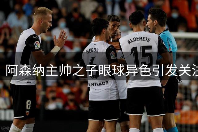 阿森纳主帅之子眼球异色引发关注，确诊罕见遗传病